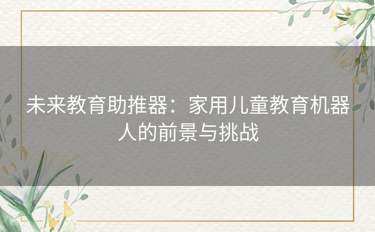 未来教育助推器:家用儿童教育机器人的前景与挑战 未来教育助推器:家用儿童教育机器人的前景与挑战