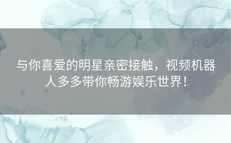 与你喜爱的明星亲密接触，视频机器人多多带你畅游娱乐世界！