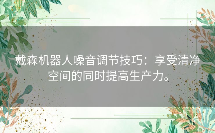 戴森机器人噪音调节技巧:享受清净空间的同时提高生产力。 戴森机器人噪音调节技巧:享受清净空间的同时提高生产力。