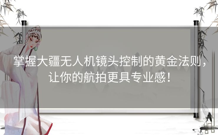 掌握大疆无人机镜头控制的黄金法则,让你的航拍更具专业感! 掌握大疆无人机镜头控制的黄金法则,让你的航拍更具专业感!