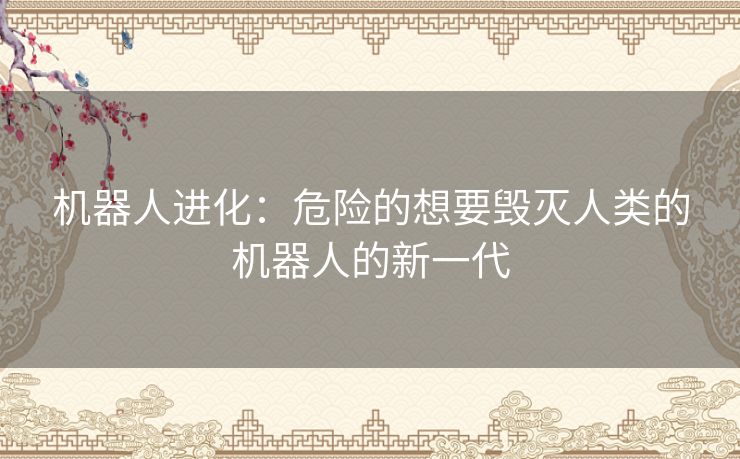 机器人进化：危险的想要毁灭人类的机器人的新一代