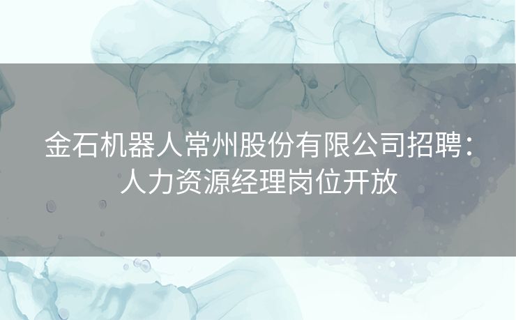 金石机器人常州股份有限公司招聘:人力资源经理岗位开放 金石机器人常州股份有限公司招聘:人力资源经理岗位开放
