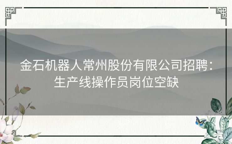 金石机器人常州股份有限公司招聘：生产线操作员岗位空缺