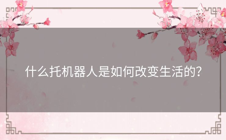 什么托机器人是如何改变生活的？