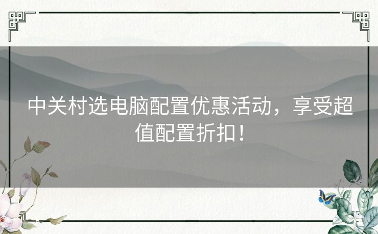 中关村选电脑配置优惠活动,享受超值配置折扣! 中关村选电脑配置优惠活动,享受超值配置折扣!