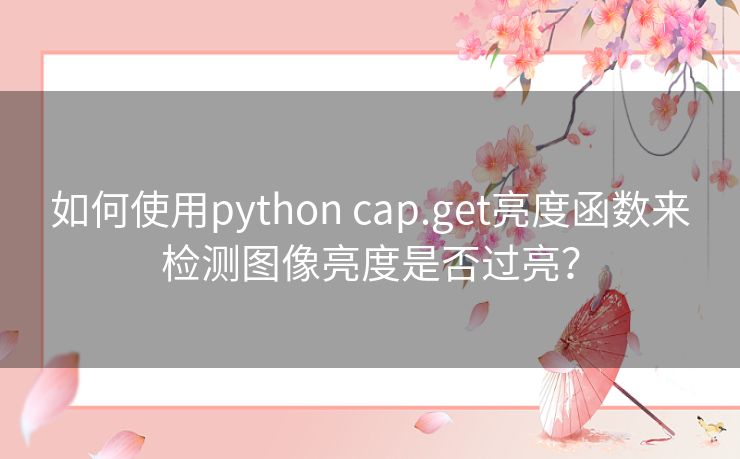 如何使用python cap.get亮度函数来检测图像亮度是否过亮? 如何使用python cap.get亮度函数来检测图像亮度是否过亮?