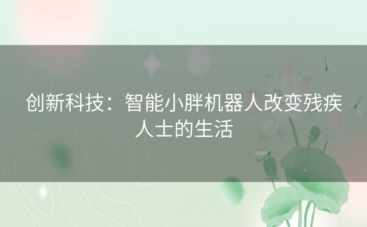 创新科技:智能小胖机器人改变残疾人士的生活 创新科技:智能小胖机器人改变残疾人士的生活