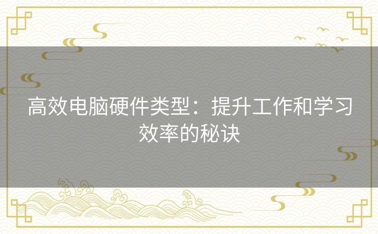 高效电脑硬件类型:提升工作和学习效率的秘诀 高效电脑硬件类型:提升工作和学习效率的秘诀