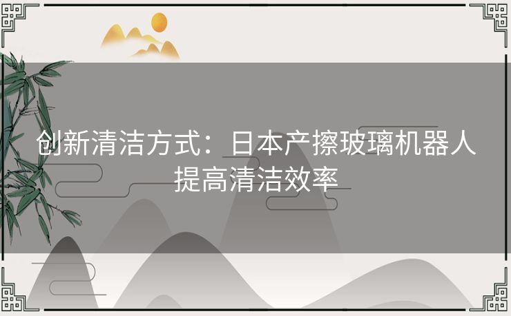 创新清洁方式:日本产擦玻璃机器人提高清洁效率 创新清洁方式:日本产擦玻璃机器人提高清洁效率