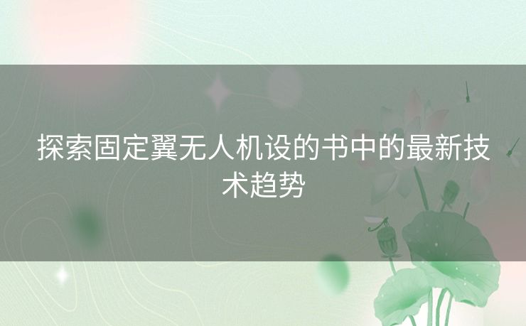 探索固定翼无人机设的书中的最新技术趋势 探索固定翼无人机设的书中的最新技术趋势