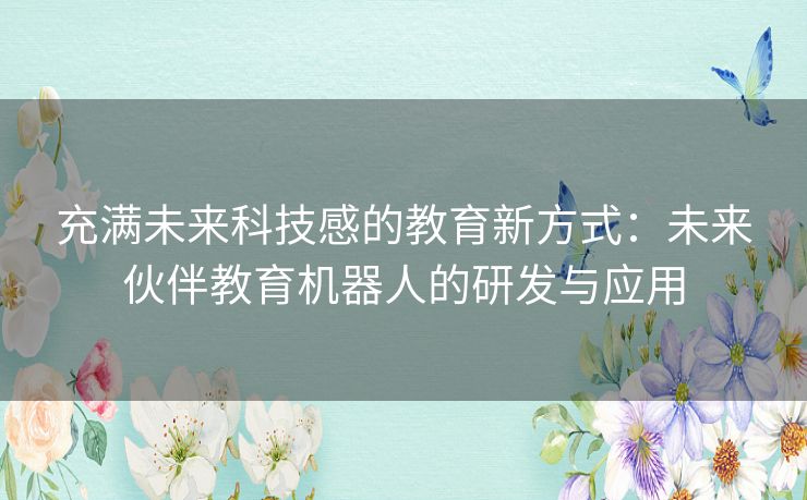 充满未来科技感的教育新方式:未来伙伴教育机器人的研发与应用 充满未来科技感的教育新方式:未来伙伴教育机器人的研发与应用