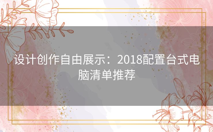 设计创作自由展示:2018配置台式电脑清单推荐 设计创作自由展示:2018配置台式电脑清单推荐