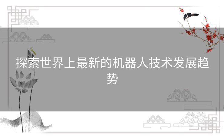 探索世界上最新的机器人技术发展趋势 探索世界上最新的机器人技术发展趋势