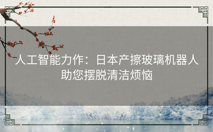 人工智能力作：日本产擦玻璃机器人助您摆脱清洁烦恼