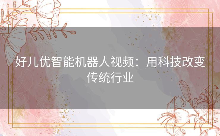好儿优智能机器人视频:用科技改变传统行业 好儿优智能机器人视频:用科技改变传统行业