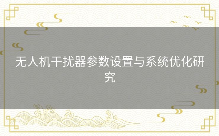 无人机干扰器参数设置与系统优化研究