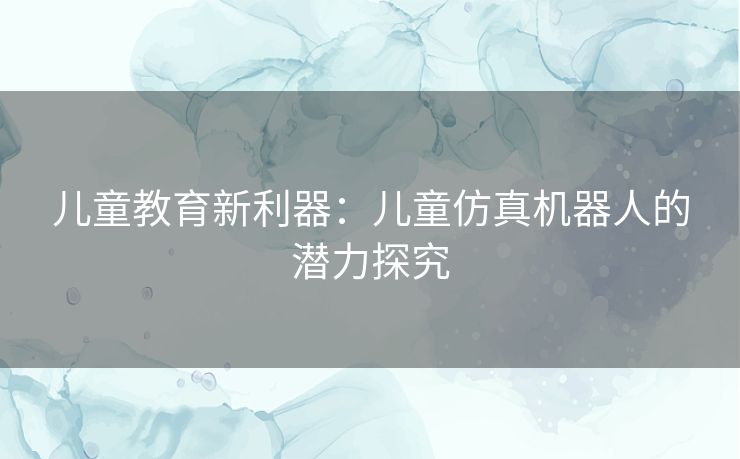 儿童教育新利器：儿童仿真机器人的潜力探究