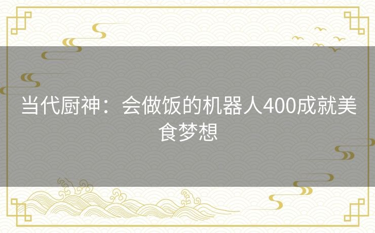 当代厨神:会做饭的机器人400成就美食梦想 当代厨神:会做饭的机器人400成就美食梦想