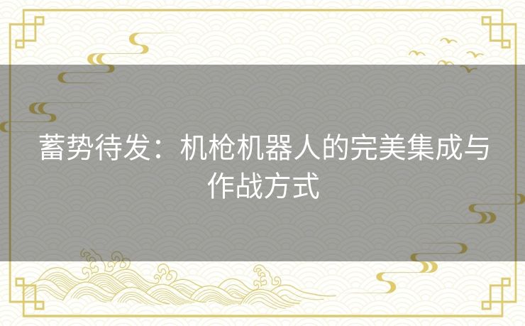 蓄势待发:机枪机器人的完美集成与作战方式 蓄势待发:机枪机器人的完美集成与作战方式