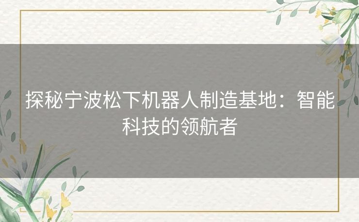 探秘宁波松下机器人制造基地:智能科技的领航者 探秘宁波松下机器人制造基地:智能科技的领航者