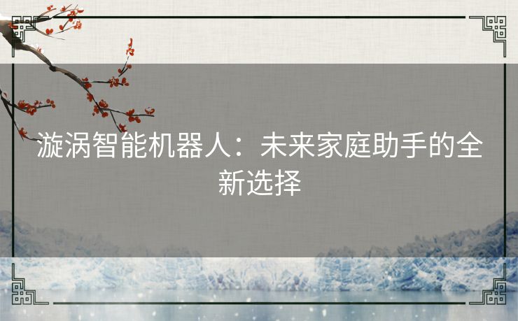 漩涡智能机器人:未来家庭助手的全新选择 漩涡智能机器人:未来家庭助手的全新选择