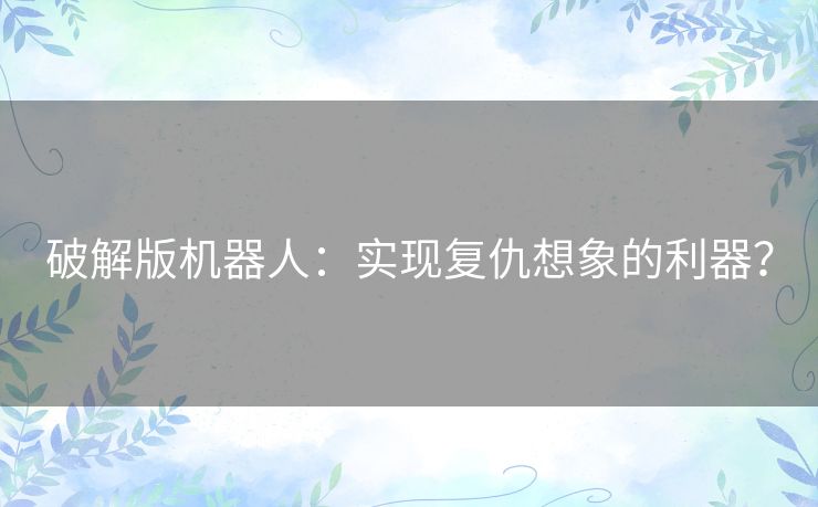 破解版机器人:实现复仇想象的利器? 破解版机器人:实现复仇想象的利器?
