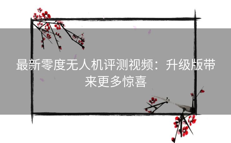 最新零度无人机评测视频:升级版带来更多惊喜 最新零度无人机评测视频:升级版带来更多惊喜