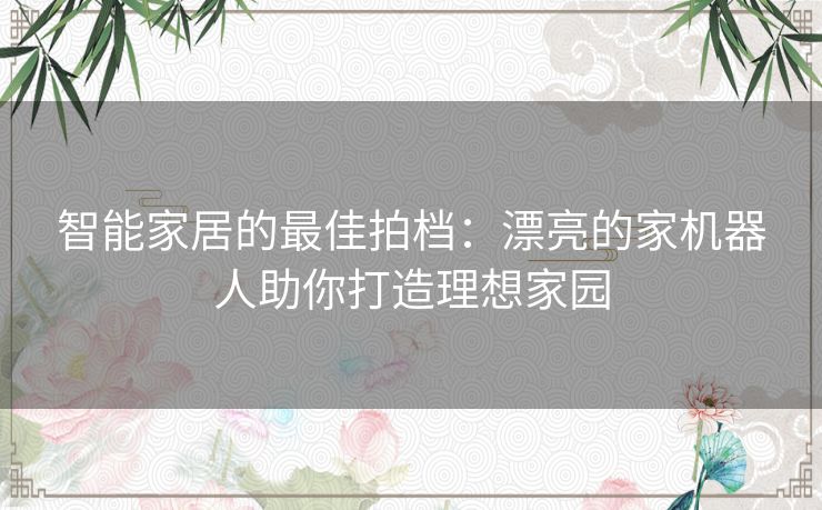智能家居的最佳拍档:漂亮的家机器人助你打造理想家园 智能家居的最佳拍档:漂亮的家机器人助你打造理想家园