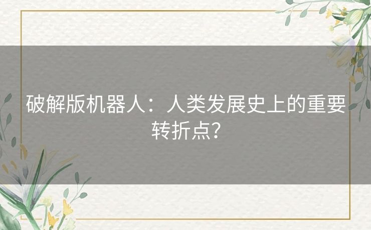 破解版机器人:人类发展史上的重要转折点? 破解版机器人:人类发展史上的重要转折点?