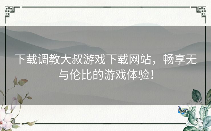 下载调教大叔游戏下载网站，畅享无与伦比的游戏体验！