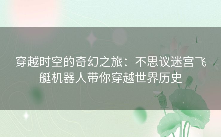 穿越时空的奇幻之旅:不思议迷宫飞艇机器人带你穿越世界历史 穿越时空的奇幻之旅:不思议迷宫飞艇机器人带你穿越世界历史