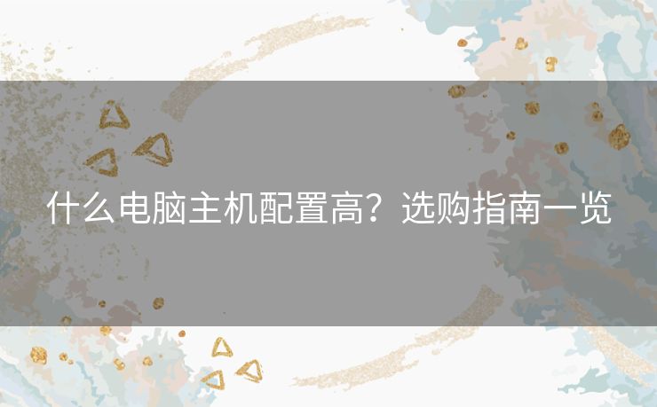 什么电脑主机配置高?选购指南一览 什么电脑主机配置高?选购指南一览