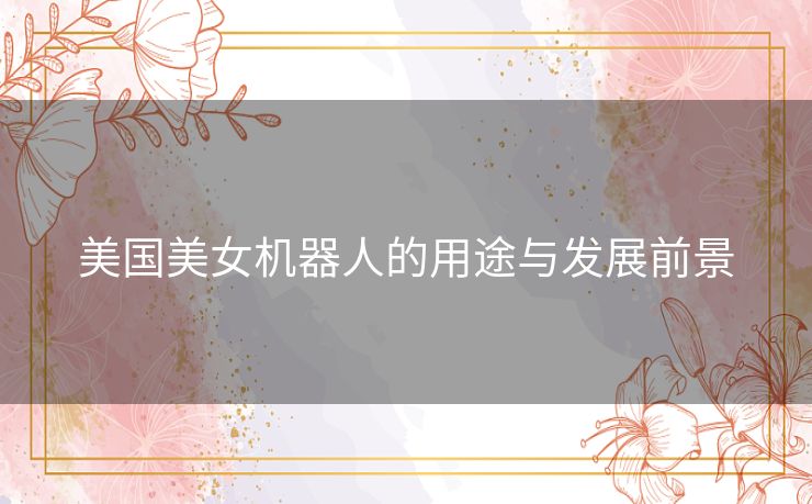 美国美女机器人的用途与发展前景 美国美女机器人的用途与发展前景