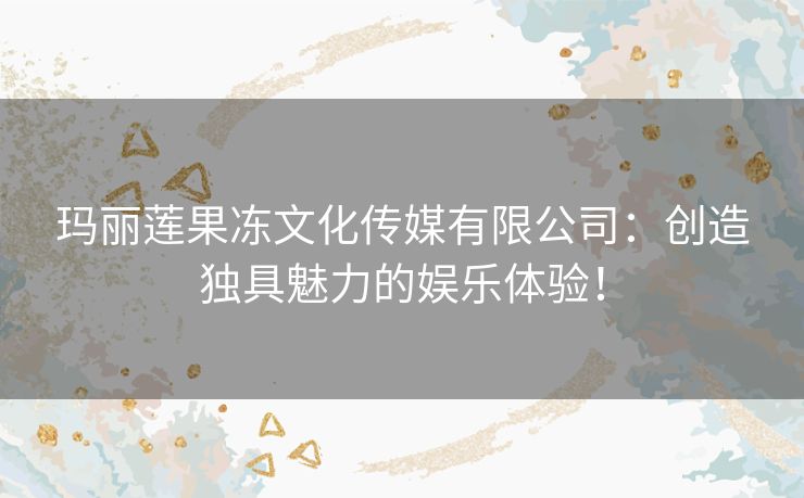 玛丽莲果冻文化传媒有限公司：创造独具魅力的娱乐体验！