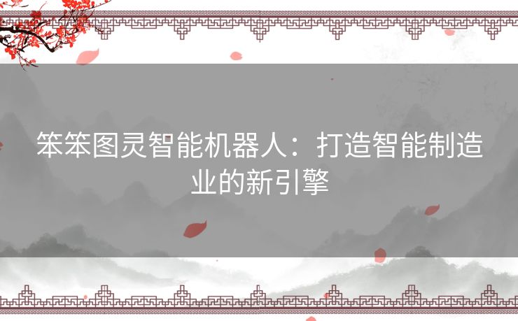 笨笨图灵智能机器人：打造智能制造业的新引擎