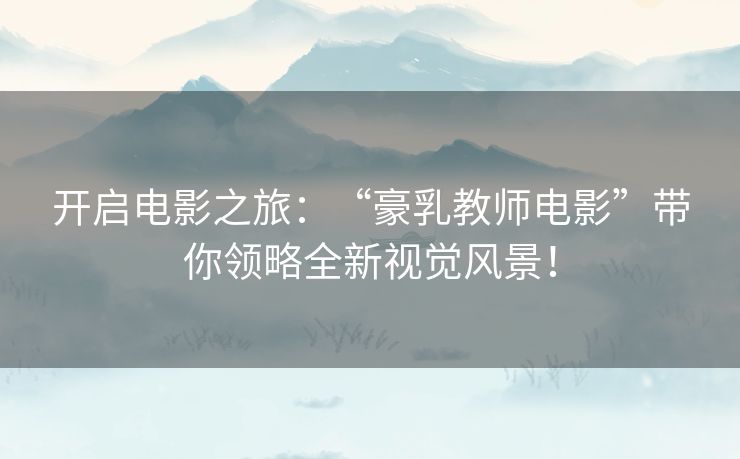 开启电影之旅:“豪乳教师电影”带你领略全新视觉风景! 开启电影之旅:“豪乳教师电影”带你领略全新视觉风景!
