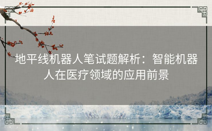 地平线机器人笔试题解析:智能机器人在医疗领域的应用前景 地平线机器人笔试题解析:智能机器人在医疗领域的应用前景