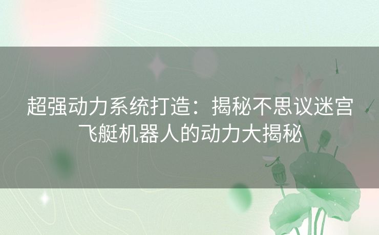 超强动力系统打造:揭秘不思议迷宫飞艇机器人的动力大揭秘 超强动力系统打造:揭秘不思议迷宫飞艇机器人的动力大揭秘