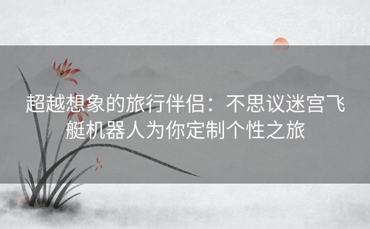 超越想象的旅行伴侣:不思议迷宫飞艇机器人为你定制个性之旅 超越想象的旅行伴侣:不思议迷宫飞艇机器人为你定制个性之旅