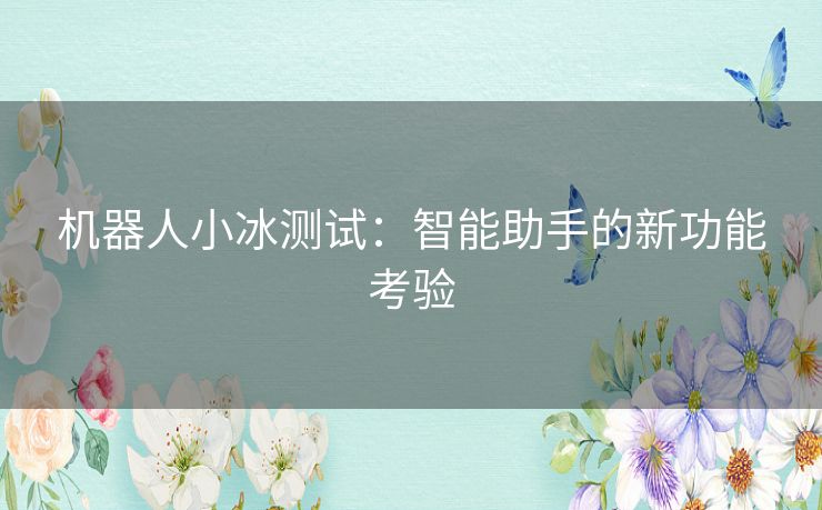 机器人小冰测试:智能助手的新功能考验 机器人小冰测试:智能助手的新功能考验