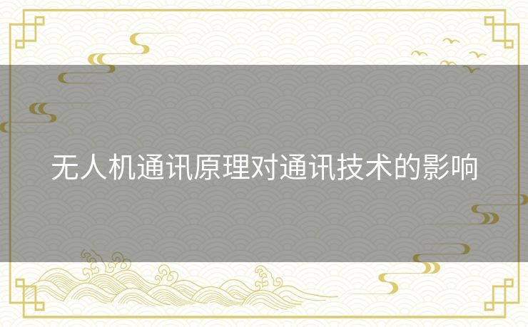 无人机通讯原理对通讯技术的影响 无人机通讯原理对通讯技术的影响