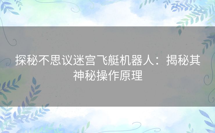 探秘不思议迷宫飞艇机器人:揭秘其神秘操作原理 探秘不思议迷宫飞艇机器人:揭秘其神秘操作原理
