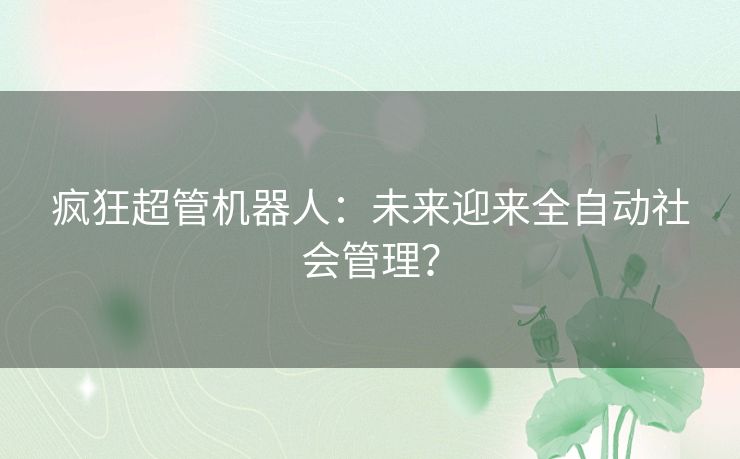 疯狂超管机器人:未来迎来全自动社会管理? 疯狂超管机器人:未来迎来全自动社会管理?