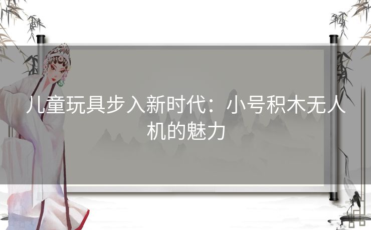 儿童玩具步入新时代:小号积木无人机的魅力 儿童玩具步入新时代:小号积木无人机的魅力
