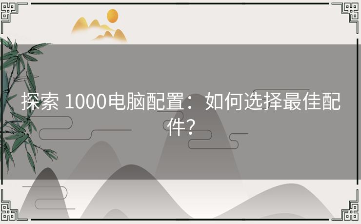 探索 1000电脑配置:如何选择最佳配件? 探索 1000电脑配置:如何选择最佳配件?