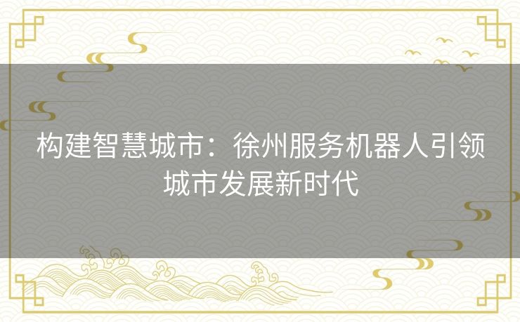 构建智慧城市：徐州服务机器人引领城市发展新时代