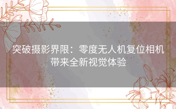 突破摄影界限:零度无人机复位相机带来全新视觉体验 突破摄影界限:零度无人机复位相机带来全新视觉体验