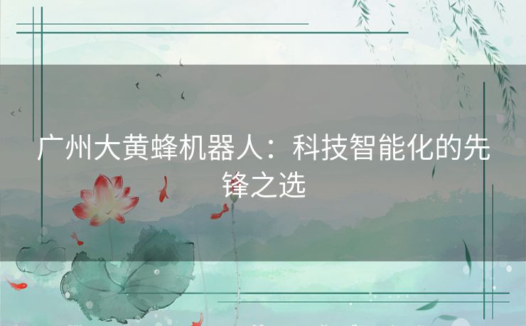 广州大黄蜂机器人:科技智能化的先锋之选 广州大黄蜂机器人:科技智能化的先锋之选