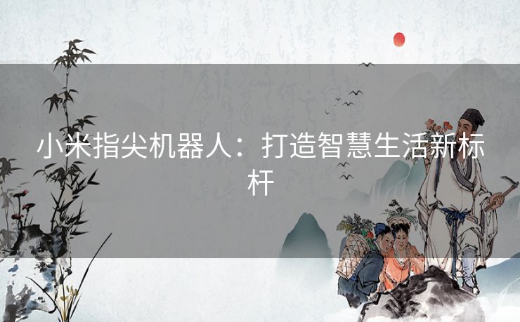 小米指尖机器人:打造智慧生活新标杆 小米指尖机器人:打造智慧生活新标杆