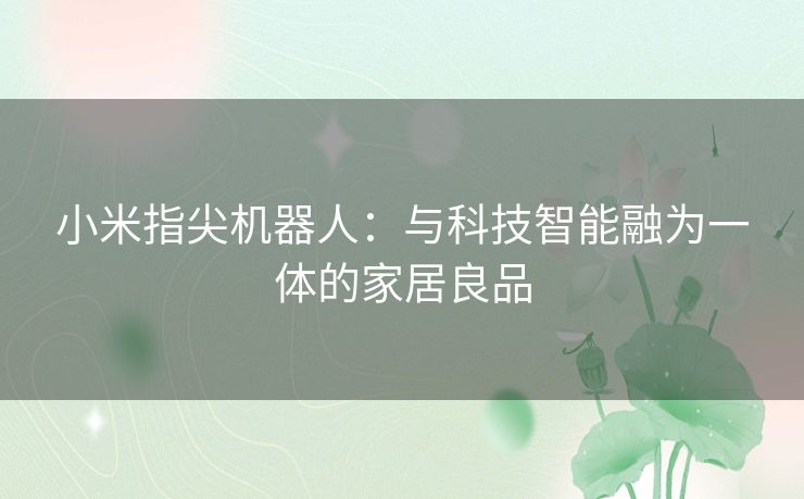 小米指尖机器人:与科技智能融为一体的家居良品 小米指尖机器人:与科技智能融为一体的家居良品